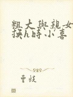 粗大与亲女伦交换h时小喜