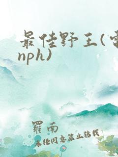 最佳野王(电竞nph)