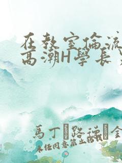 在教室伦流澡到高潮H学长男男