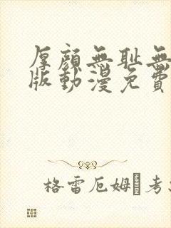 厚颜无耻无删减版动漫免费阅读