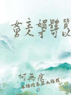 女主媚体质需要男人才可以活命