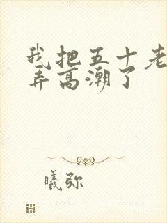 我把五十老女人弄高潮了