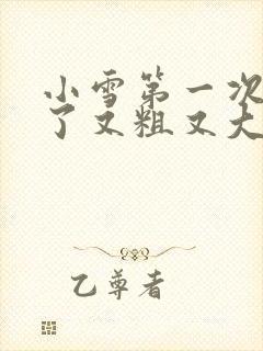 小雪第一次尝到了又粗又大视频