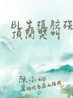 BL生殖腔强制顶开哭叫