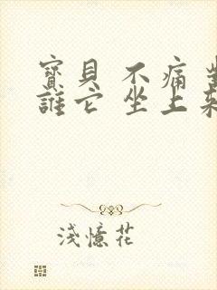 宝贝 不痛 对谁它 坐上来