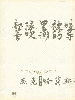 部队里被咬住花蒂吹潮的导演是谁