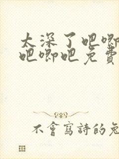 太深了吧唧吧唧吧唧吧免费