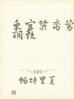 东宫禁脔莺莺h调教