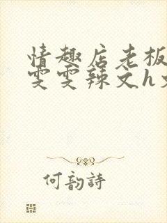 情趣店老板调教雯雯辣文h文