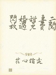 闪婚甜妻二爷求放过免费阅读