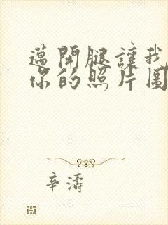 迈开腿让我看看你的照片图片