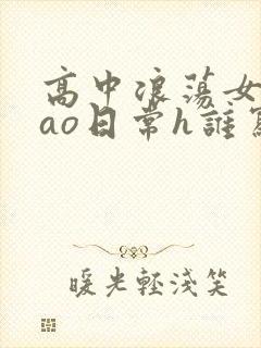 高中浪荡女挨cao日常h谁写的
