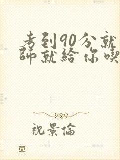 考到90分就老师就给你吃