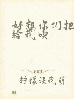 好想你们把肉捧给我吃