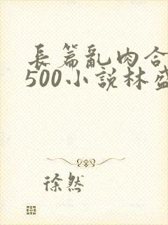 长篇乱肉合集乱500小说林盛