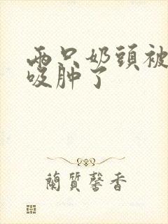 两只奶头被老头吸肿了