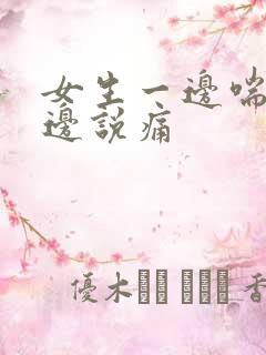 女生一边喘气一边说痛