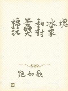 棉签和冰块怎么玩哭对象