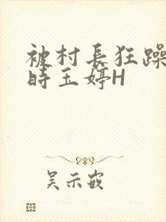 被村长狂躁俩小时玉婷H