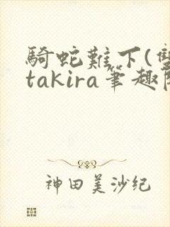 骑蛇难下(双)takira笔趣阁