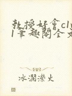 教授好会c1v1笔趣阁全文免费阅读下载