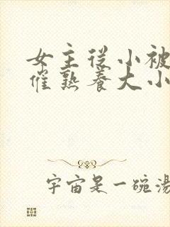 女主从小被秘药催熟养大小说