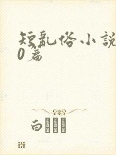 短乱俗小说500篇