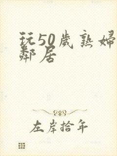 玩50岁熟妇女邻居