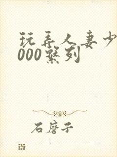 玩弄人妻少妇1000系列