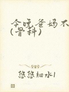 今晚爸妈不在家(骨科)