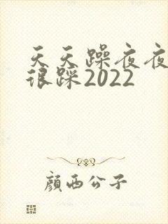 天天躁夜夜踩很很踩2022