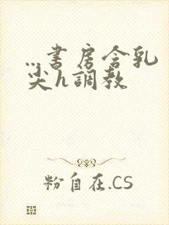 ...书房含乳尖h调教