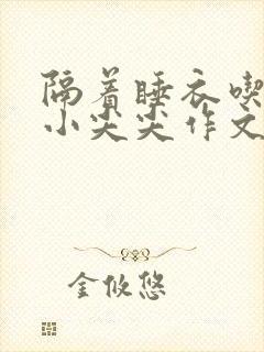 隔着睡衣吃你的小尖尖作文姜灵