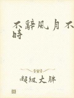 不辞风月不负当时