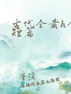 古代全黄h全肉短篇