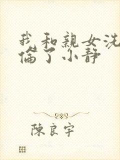 我和亲女洗澡时伦了小静