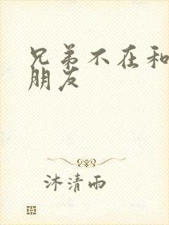 兄弟不在和他女朋友