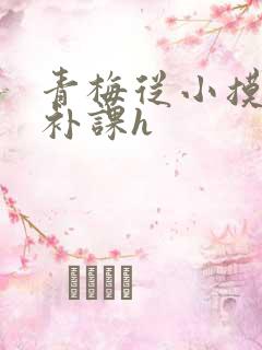 青梅从小摸到大补课h