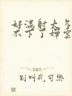 好满射太多了装不下了婵云