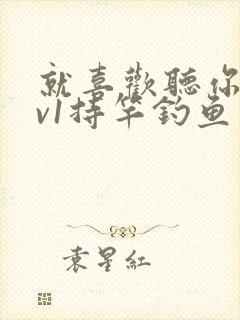 就喜欢听你叫1v1持竿钓鱼