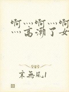 啊灬啊灬啊灬快灬高潮了女