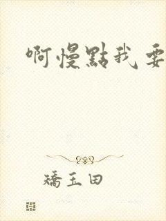 啊慢点我要烂了