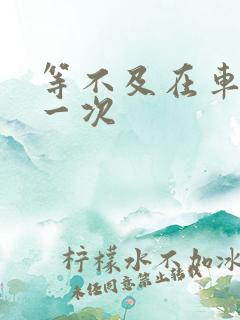 等不及在车里做一次