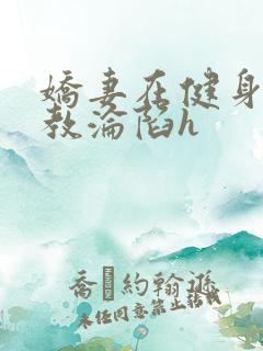 娇妻在健身房调教沦陷h