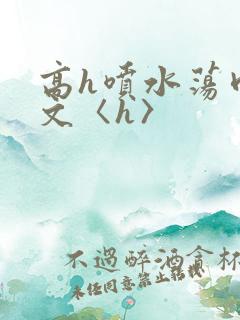 高h喷水荡肉欲文〈h〉