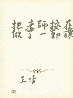 把老师按在地下做了一节课