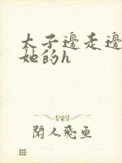 太子边走边挺进她的h