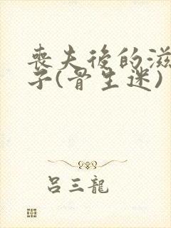 丧夫后的滋润日子(骨生迷)