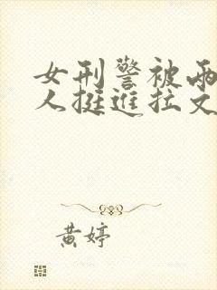 女刑警被两个黑人挺进拉文