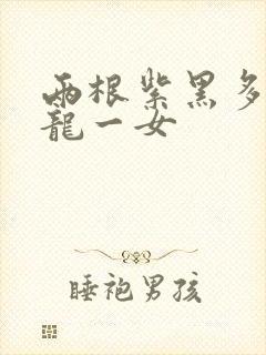 两根紫黑多男双龙一女